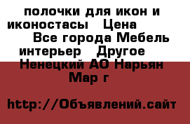 полочки для икон и иконостасы › Цена ­ 100--100 - Все города Мебель, интерьер » Другое   . Ненецкий АО,Нарьян-Мар г.